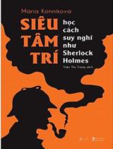 Siêu tâm trí - Học cách suy nghĩ như Sherlock Holmes / Maria Konnikova ; Triệu Thu Trang dịch